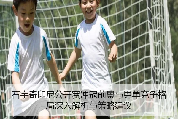 石宇奇印尼公开赛冲冠前景与男单竞争格局深入解析与策略建议