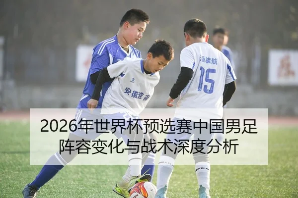 2026年世界杯预选赛中国男足阵容变化与战术深度分析