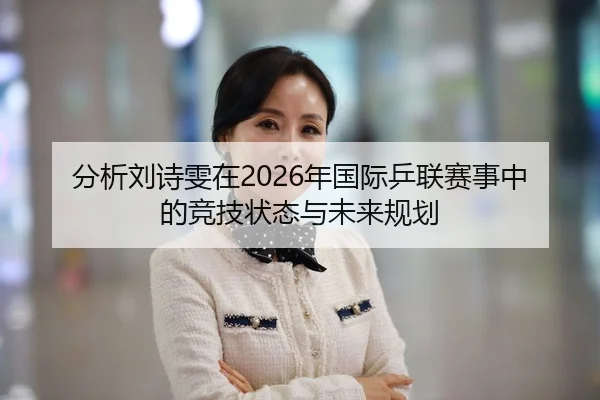 分析刘诗雯在2026年国际乒联赛事中的竞技状态与未来规划