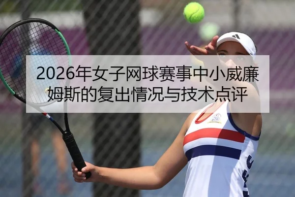 2026年女子网球赛事中小威廉姆斯的复出情况与技术点评