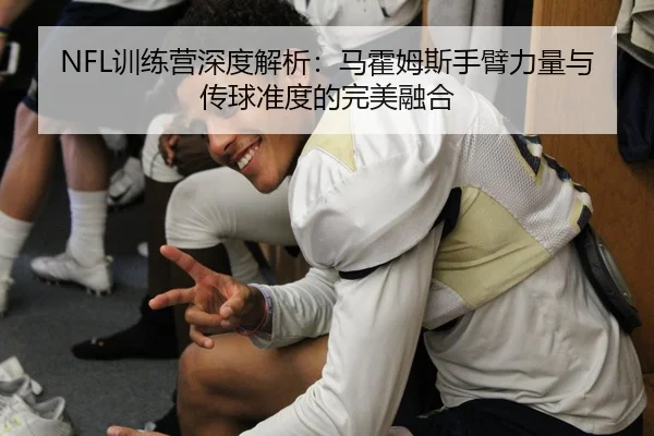 NFL训练营深度解析：马霍姆斯手臂力量与传球准度的完美融合