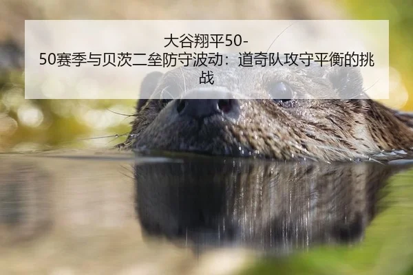大谷翔平50-50赛季与贝茨二垒防守波动：道奇队攻守平衡的挑战