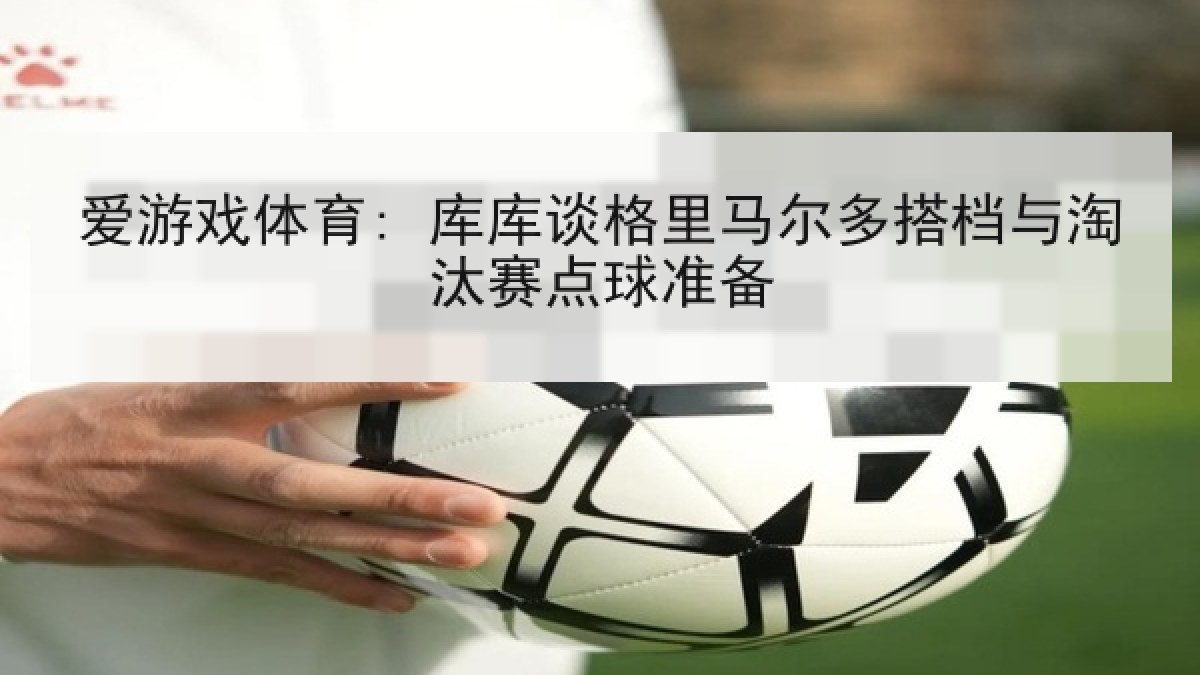 爱游戏体育: 库库谈格里马尔多搭档与淘汰赛点球准备 爱游戏体育: 库库谈格里马尔多搭档与淘汰赛点球准备