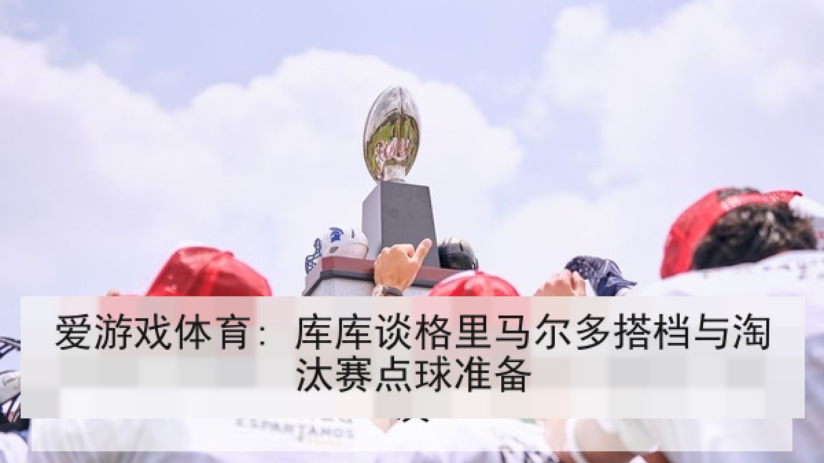 爱游戏体育: 库库谈格里马尔多搭档与淘汰赛点球准备