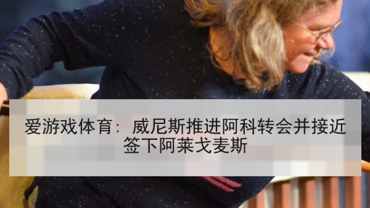 爱游戏体育: 威尼斯推进阿科转会并接近签下阿莱戈麦斯