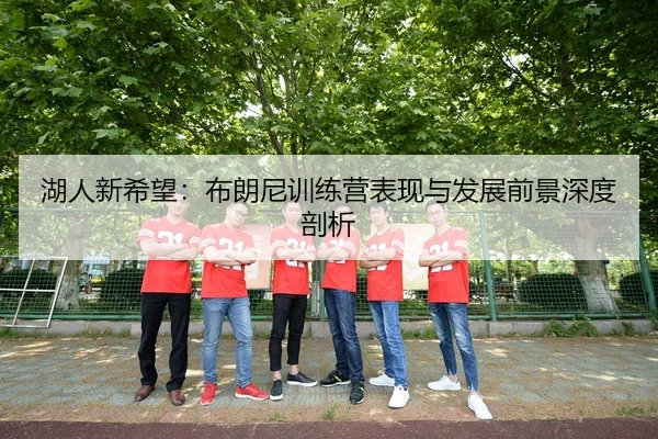 湖人新希望：布朗尼训练营表现与发展前景深度剖析