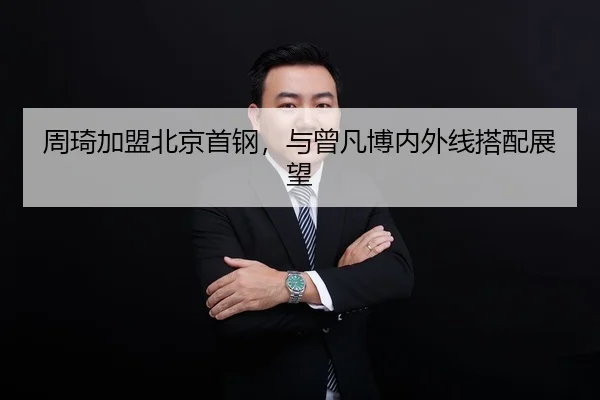 周琦加盟北京首钢，与曾凡博内外线搭配展望