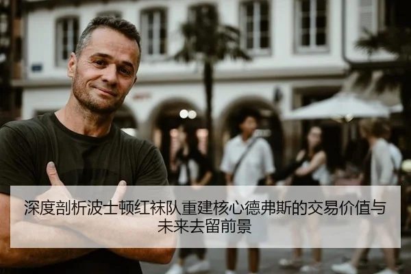 深度剖析波士顿红袜队重建核心德弗斯的交易价值与未来去留前景