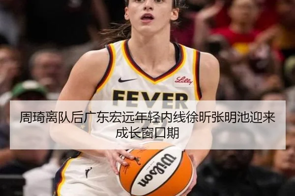 周琦离队后广东宏远年轻内线徐昕张明池迎来成长窗口期