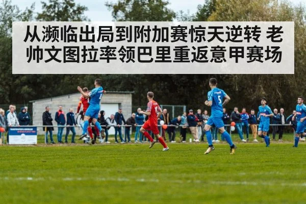 从濒临出局到附加赛惊天逆转 老帅文图拉率领巴里重返意甲赛场