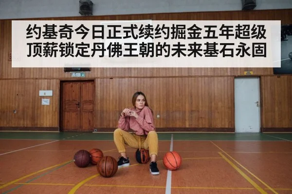 约基奇今日正式续约掘金五年超级顶薪锁定丹佛王朝的未来基石永固