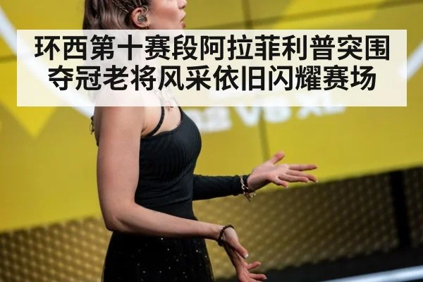 环西第十赛段阿拉菲利普突围夺冠老将风采依旧闪耀赛场